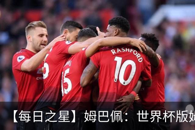 【每日之星】姆巴佩：世界杯版姆总大杀四方 超越吉鲁对望克洛泽