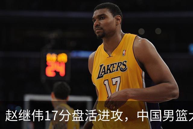 赵继伟17分盘活进攻，中国男篮大胜晋级 杨瀚森10+5 郭士强不固执了